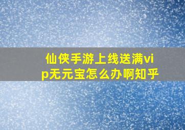 仙侠手游上线送满vip无元宝怎么办啊知乎