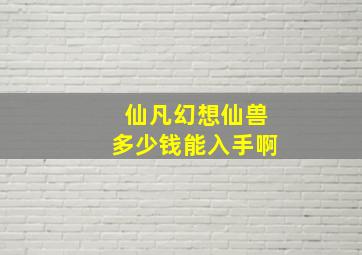 仙凡幻想仙兽多少钱能入手啊