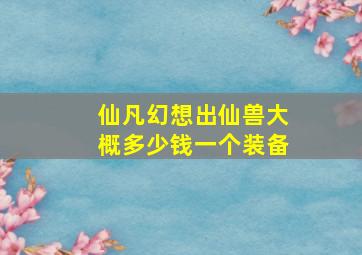 仙凡幻想出仙兽大概多少钱一个装备