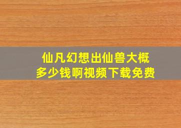 仙凡幻想出仙兽大概多少钱啊视频下载免费