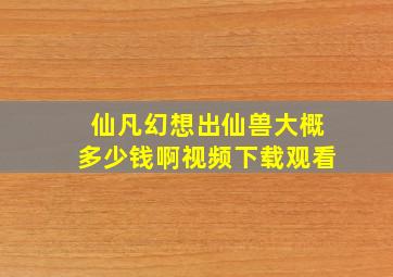 仙凡幻想出仙兽大概多少钱啊视频下载观看