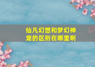 仙凡幻想和梦幻神宠的区别在哪里啊