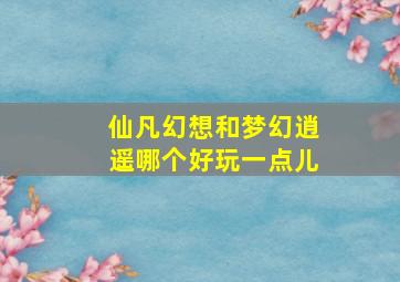 仙凡幻想和梦幻逍遥哪个好玩一点儿