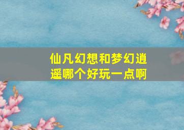 仙凡幻想和梦幻逍遥哪个好玩一点啊