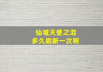 仙域天使之泪多久刷新一次啊