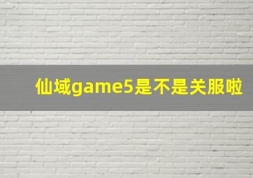 仙域game5是不是关服啦