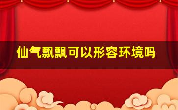 仙气飘飘可以形容环境吗