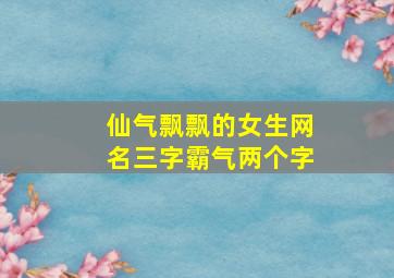 仙气飘飘的女生网名三字霸气两个字