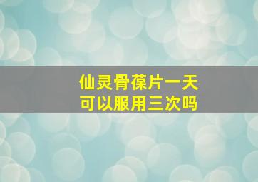 仙灵骨葆片一天可以服用三次吗