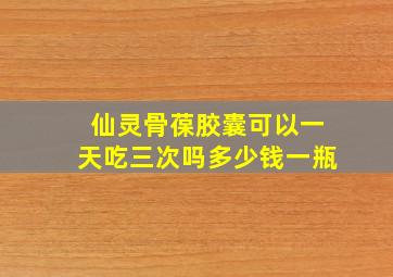 仙灵骨葆胶囊可以一天吃三次吗多少钱一瓶