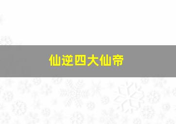 仙逆四大仙帝