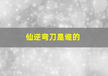 仙逆弯刀是谁的