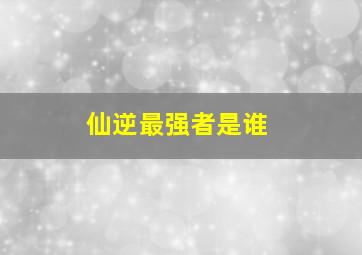 仙逆最强者是谁