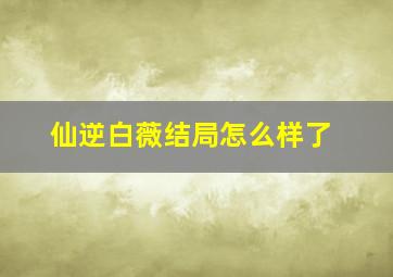 仙逆白薇结局怎么样了