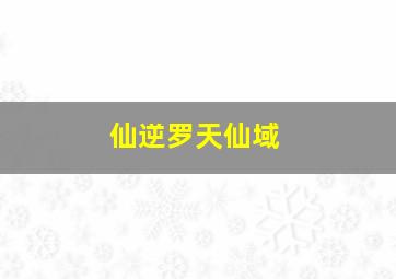 仙逆罗天仙域