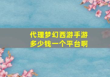 代理梦幻西游手游多少钱一个平台啊