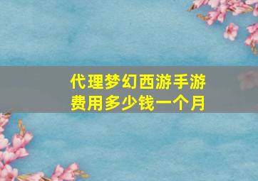 代理梦幻西游手游费用多少钱一个月