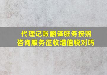 代理记账翻译服务按照咨询服务征收增值税对吗