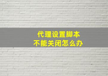 代理设置脚本不能关闭怎么办