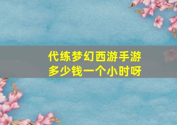 代练梦幻西游手游多少钱一个小时呀