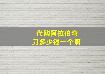 代购阿拉伯弯刀多少钱一个啊