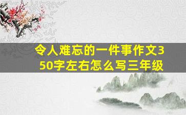 令人难忘的一件事作文350字左右怎么写三年级