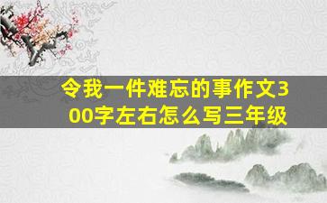 令我一件难忘的事作文300字左右怎么写三年级