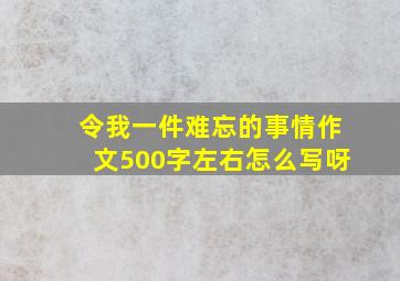 令我一件难忘的事情作文500字左右怎么写呀