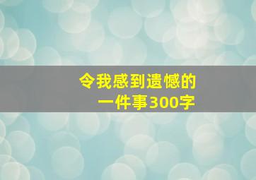 令我感到遗憾的一件事300字