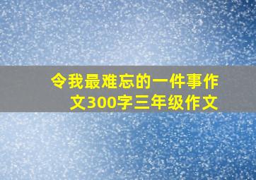 令我最难忘的一件事作文300字三年级作文