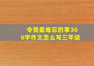 令我最难忘的事300字作文怎么写三年级