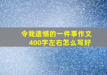 令我遗憾的一件事作文400字左右怎么写好