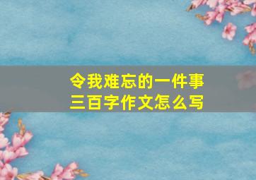 令我难忘的一件事三百字作文怎么写