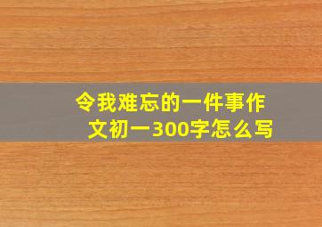 令我难忘的一件事作文初一300字怎么写