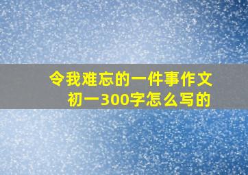 令我难忘的一件事作文初一300字怎么写的