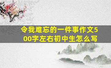 令我难忘的一件事作文500字左右初中生怎么写