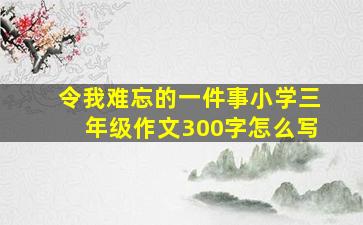 令我难忘的一件事小学三年级作文300字怎么写