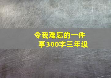 令我难忘的一件事300字三年级