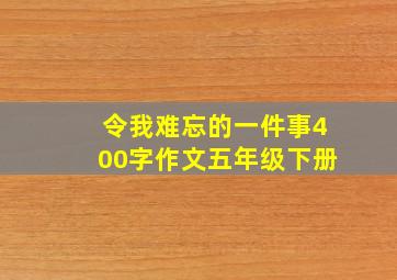 令我难忘的一件事400字作文五年级下册