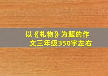 以《礼物》为题的作文三年级350字左右