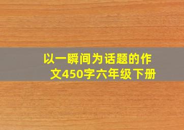 以一瞬间为话题的作文450字六年级下册