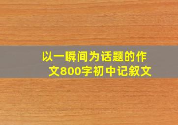 以一瞬间为话题的作文800字初中记叙文