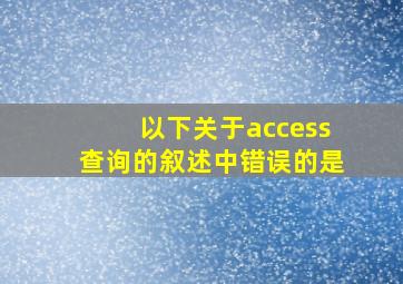 以下关于access查询的叙述中错误的是