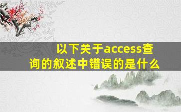 以下关于access查询的叙述中错误的是什么