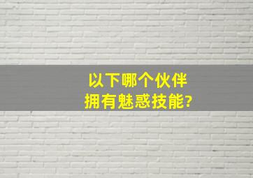 以下哪个伙伴拥有魅惑技能?