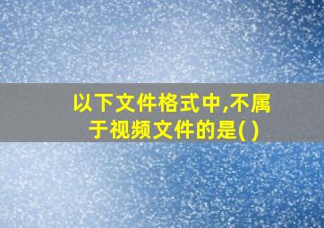 以下文件格式中,不属于视频文件的是( )