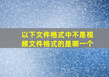 以下文件格式中不是视频文件格式的是哪一个