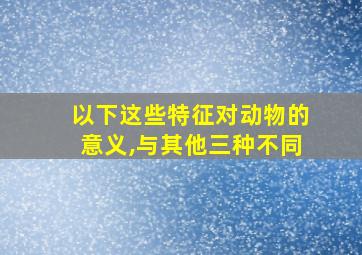 以下这些特征对动物的意义,与其他三种不同