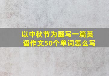 以中秋节为题写一篇英语作文50个单词怎么写