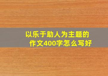 以乐于助人为主题的作文400字怎么写好